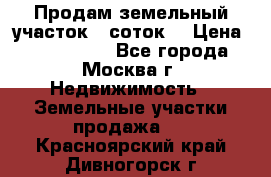 Продам земельный участок 7 соток. › Цена ­ 1 200 000 - Все города, Москва г. Недвижимость » Земельные участки продажа   . Красноярский край,Дивногорск г.